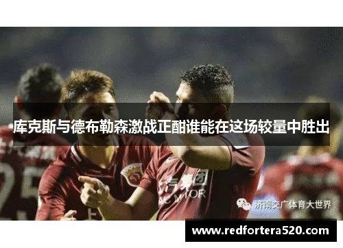 库克斯与德布勒森激战正酣谁能在这场较量中胜出